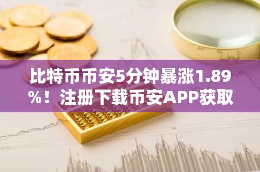 比特币币安5分钟暴涨1.89%！注册下载币安APP获取最新交易入口
