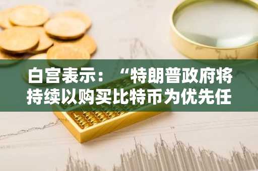 白宫表示：“特朗普政府将持续以购买比特币为优先任务”