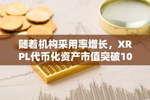 随着机构采用率增长，XRPL代币化资产市值突破10亿美元