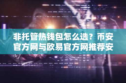 非托管热钱包怎么选？币安官方网与欧易官方网推荐安全交易入口