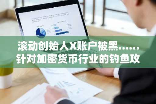 滚动创始人X账户被黑……针对加密货币行业的钓鱼攻击激增