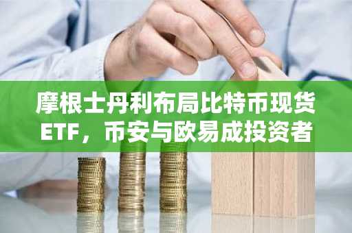 摩根士丹利布局比特币现货ETF，币安与欧易成投资者首选入口