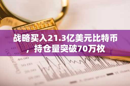 战略买入21.3亿美元比特币，持仓量突破70万枚