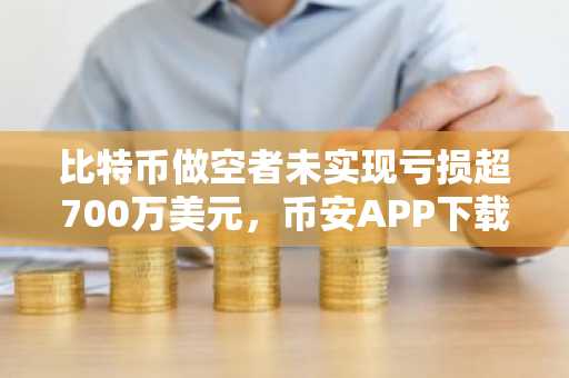 比特币做空者未实现亏损超700万美元,币安APP下载助你规避高杠杆风险