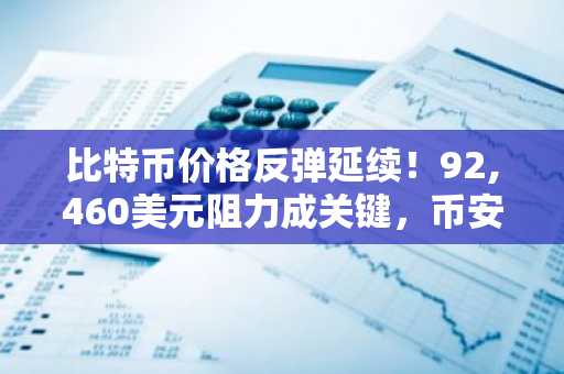 比特币价格反弹延续！92,460美元阻力成关键，币安交易所注册入口助你把握行情
