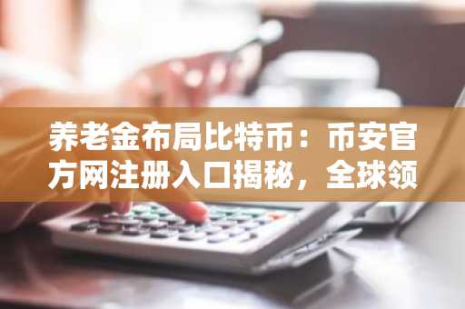 养老金布局比特币:币安官方网注册入口揭秘,全球领先平台如何助力资产配置