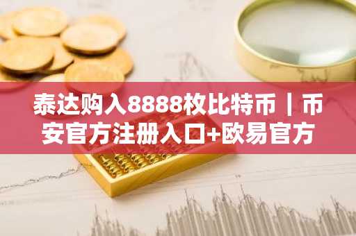 泰达购入8888枚比特币｜币安官方注册入口 欧易官方APP下载安装指南