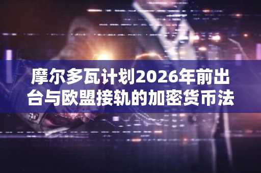 摩尔多瓦计划2026年前出台与欧盟接轨的加密货币法，将承认所有权但禁止支付