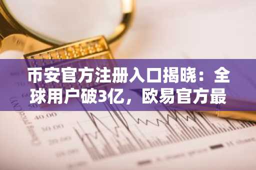 币安官方注册入口揭晓：全球用户破3亿，欧易官方最新版本下载同步上线