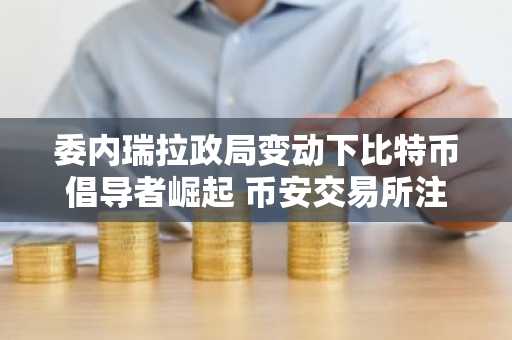 委内瑞拉政局变动下比特币倡导者崛起 币安交易所注册入口助你把握全球加密趋势
