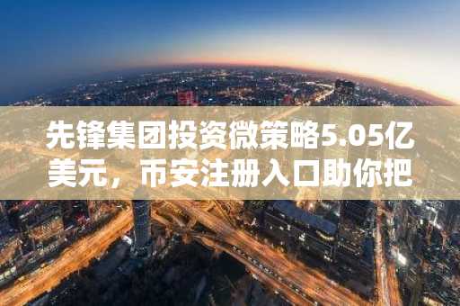 先锋集团投资微策略5.05亿美元，币安注册入口助你把握比特币战略机遇