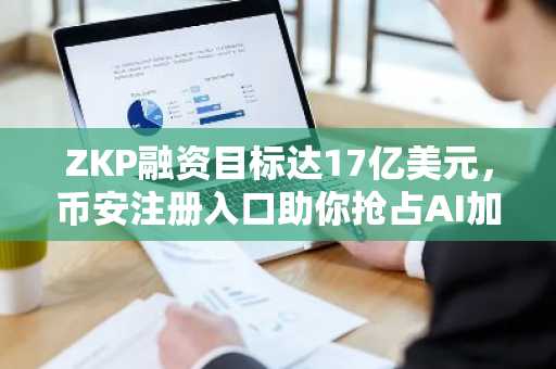 ZKP融资目标达17亿美元，币安注册入口助你抢占AI加密先机