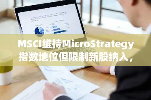 MSCI维持MicroStrategy指数地位但限制新股纳入，币安与欧易助你把握市场新动向