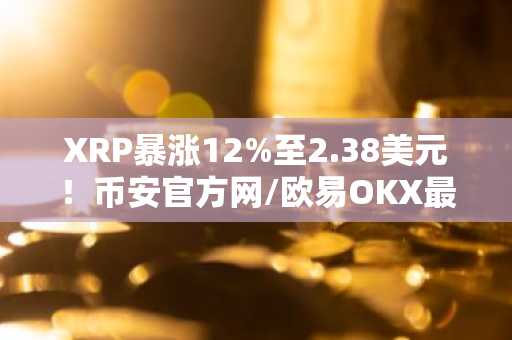 XRP暴涨12%至2.38美元！币安官方网/欧易OKX最新地址助你把握ETF资金流入机遇
