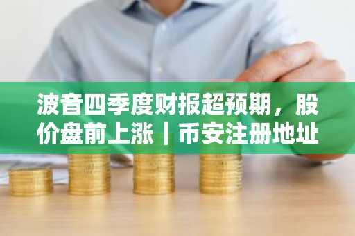 波音四季度财报超预期，股价盘前上涨｜币安注册地址及APP下载入口最新资讯