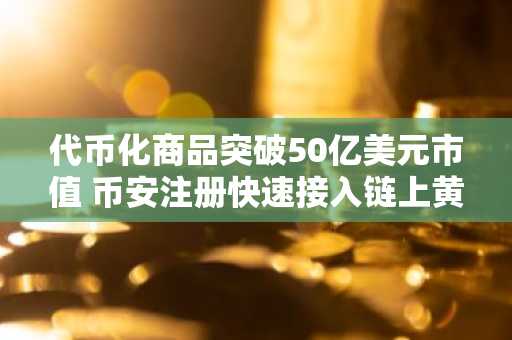 代币化商品突破50亿美元市值 币安注册快速接入链上黄金交易