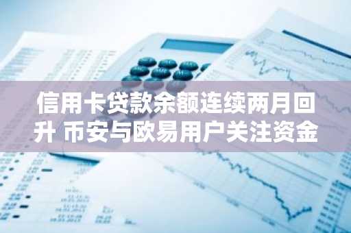 信用卡贷款余额连续两月回升 币安与欧易用户关注资金流动新趋势