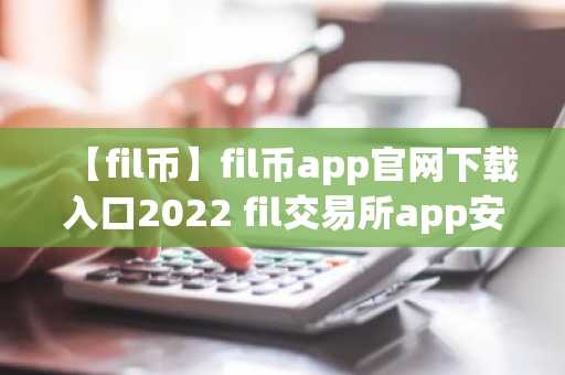 【fil币】fil币app官网下载入口2022 fil交易所app安卓版下载
