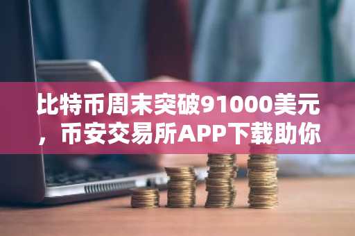 比特币周末突破91000美元，币安交易所APP下载助你把握行情