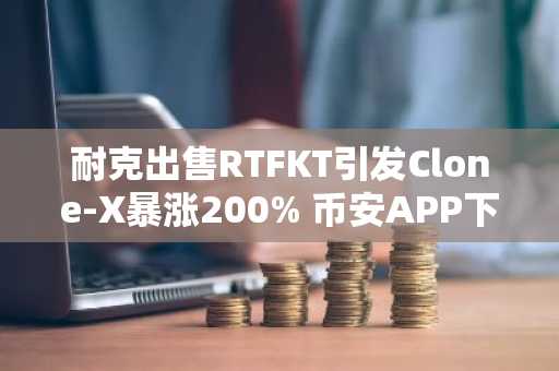 耐克出售RTFKT引发Clone-X暴涨200% 币安APP下载入口助力交易
