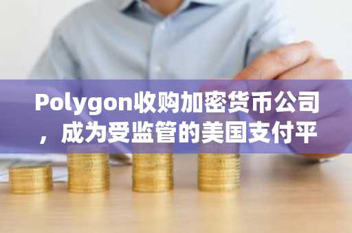 Polygon收购加密货币公司,成为受监管的美国支付平台