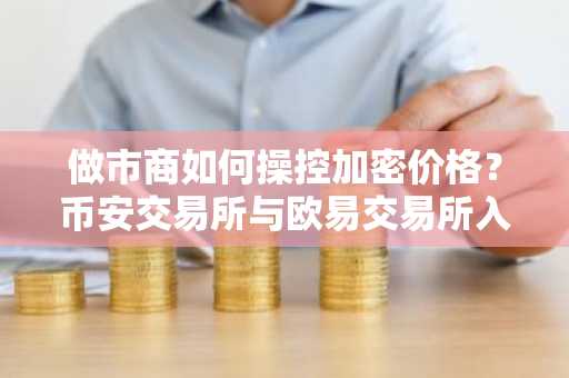 做市商如何操控加密价格？币安交易所与欧易交易所入口下载指南