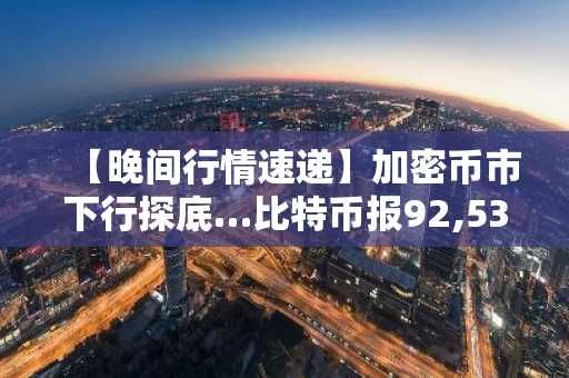 【晚间行情速递】加密币市下行探底…比特币报92,534美元，以太坊跌至3,194美元