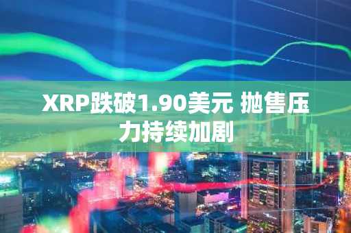 XRP跌破1.90美元 抛售压力持续加剧