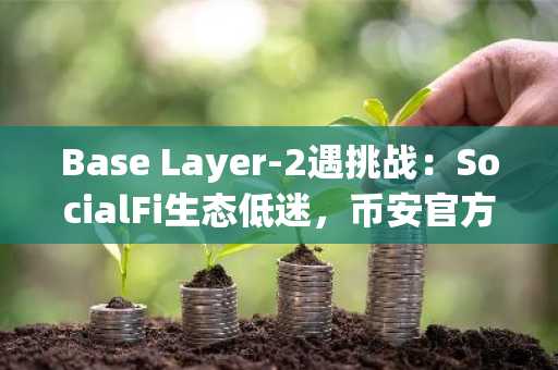 Base Layer-2遇挑战：SocialFi生态低迷，币安官方网与欧易官网成用户新选择