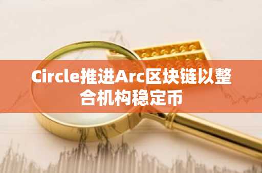 Circle推进Arc区块链以整合机构稳定币