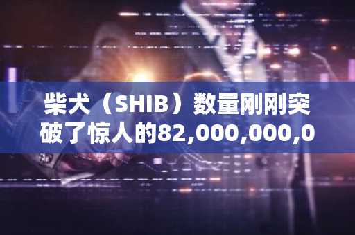 柴犬（SHIB）数量刚刚突破了惊人的82,000,000,000,000大关