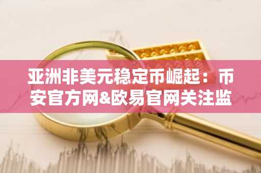 亚洲非美元稳定币崛起：币安官方网&欧易官网关注监管新政与市场趋势