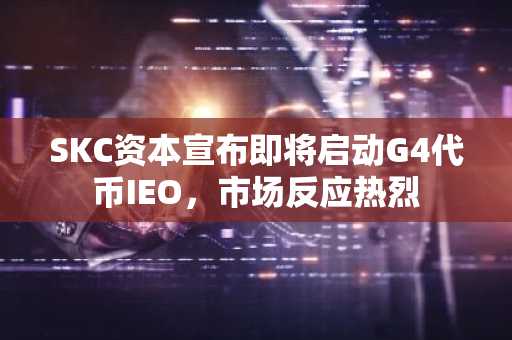 SKC资本宣布即将启动G4代币IEO，市场反应热烈