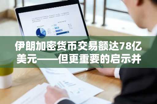 伊朗加密货币交易额达78亿美元——但更重要的启示并非在于规模，而在于其背后的背景。