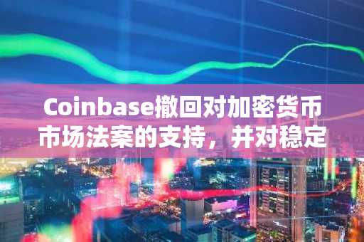 Coinbase撤回对加密货币市场法案的支持，并对稳定币收益率限制提出质疑