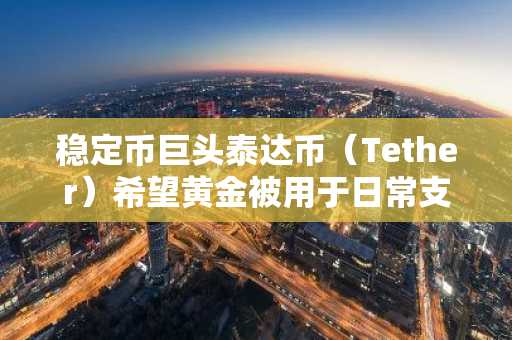 稳定币巨头泰达币（Tether）希望黄金被用于日常支付——以下是具体方法