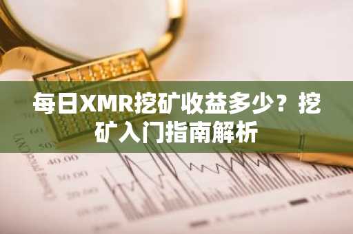 每日XMR挖矿收益多少？挖矿入门指南解析