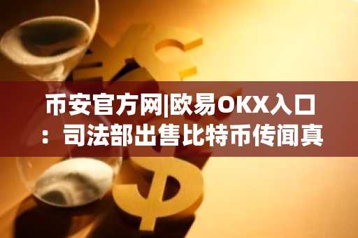 币安官方网|欧易OKX入口：司法部出售比特币传闻真相解析