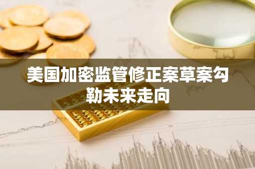 美国加密监管修正案草案勾勒未来走向