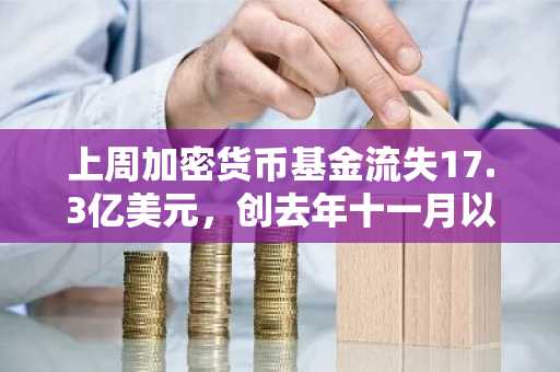 上周加密货币基金流失17.3亿美元，创去年十一月以来最大单周撤资额