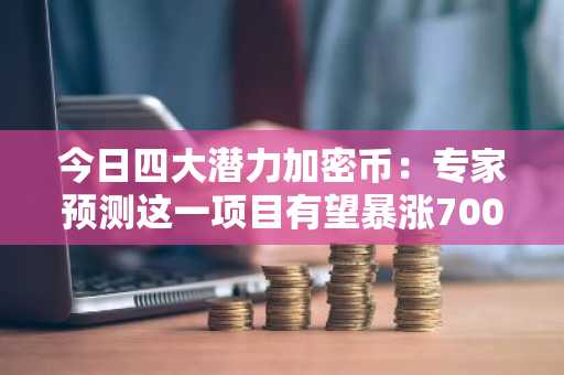 今日四大潜力加密币：专家预测这一项目有望暴涨700倍！