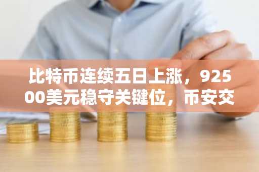 比特币连续五日上涨，92500美元稳守关键位，币安交易所APP下载入口助力交易