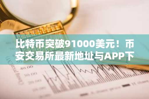 比特币突破91000美元！币安交易所最新地址与APP下载入口助你把握行情