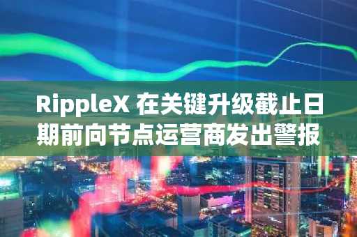 RippleX 在关键升级截止日期前向节点运营商发出警报：详情