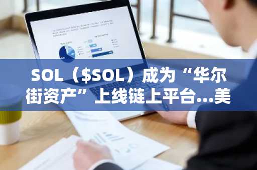 SOL（$SOL）成为“华尔街资产”上线链上平台…美国200种股票及ETF开启代币化进程