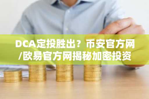 DCA定投胜出?币安官方网/欧易官方网揭秘加密投资策略选择真相